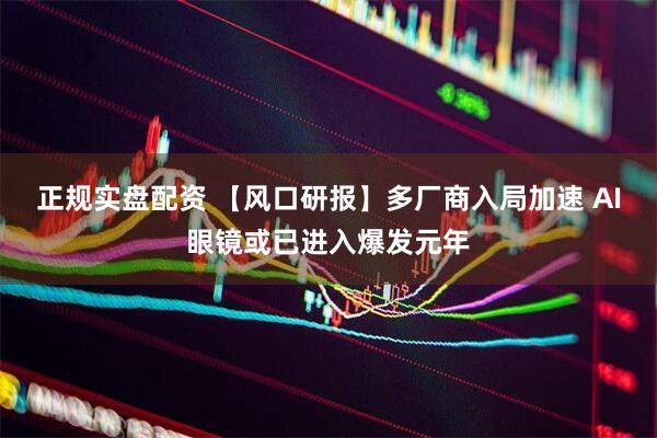 正规实盘配资 【风口研报】多厂商入局加速 AI眼镜或已进入爆发元年
