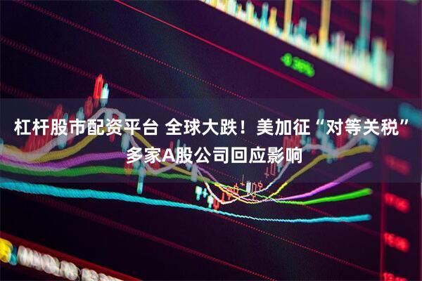 杠杆股市配资平台 全球大跌！美加征“对等关税” 多家A股公司回应影响