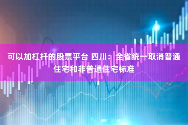 可以加杠杆的股票平台 四川：全省统一取消普通住宅和非普通住宅标准