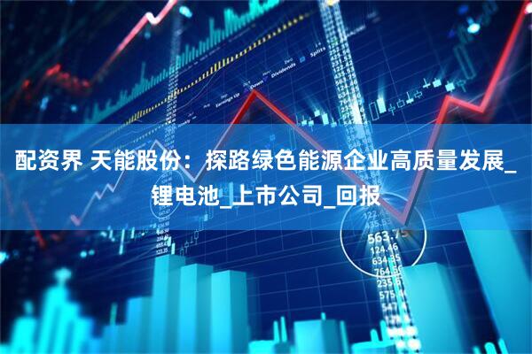 配资界 天能股份：探路绿色能源企业高质量发展_锂电池_上市公司_回报