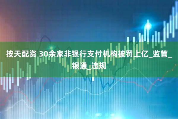 按天配资 30余家非银行支付机构被罚上亿_监管_银通_违规
