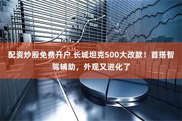 配资炒股免费开户 长城坦克500大改款！首搭智驾辅助，外观又进化了