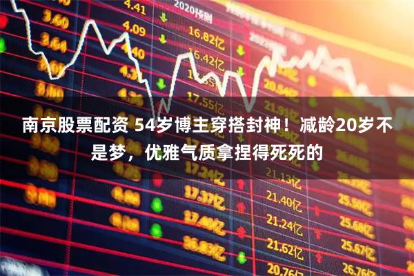 南京股票配资 54岁博主穿搭封神！减龄20岁不是梦，优雅气质拿捏得死死的