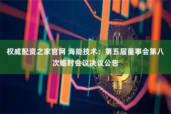 权威配资之家官网 海能技术：第五届董事会第八次临时会议决议公告