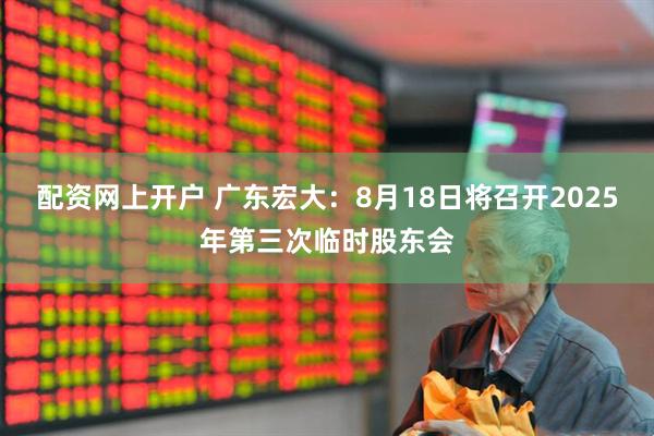 配资网上开户 广东宏大：8月18日将召开2025年第三次临时股东会
