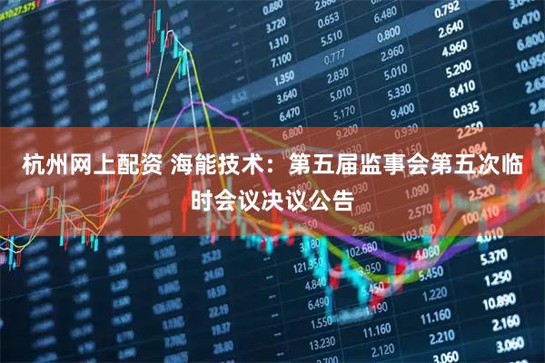 杭州网上配资 海能技术：第五届监事会第五次临时会议决议公告