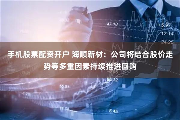 手机股票配资开户 海顺新材：公司将结合股价走势等多重因素持续推进回购