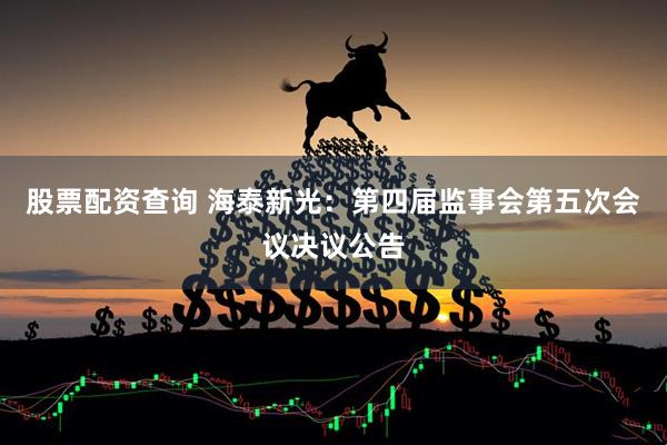 股票配资查询 海泰新光：第四届监事会第五次会议决议公告