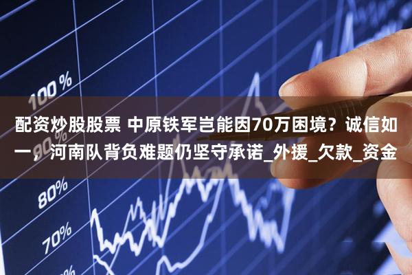 配资炒股股票 中原铁军岂能因70万困境？诚信如一，河南队背负难题仍坚守承诺_外援_欠款_资金
