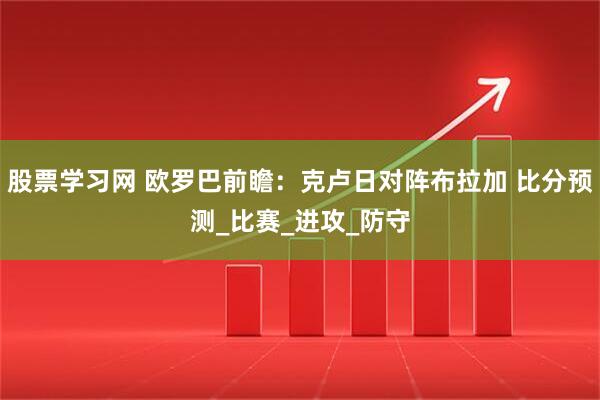 股票学习网 欧罗巴前瞻：克卢日对阵布拉加 比分预测_比赛_进攻_防守