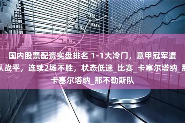 国内股票配资实盘排名 1-1大冷门，意甲冠军遭意丙鱼腩队战平，连续2场不胜，状态低迷_比赛_卡塞尔塔纳_那不勒斯队