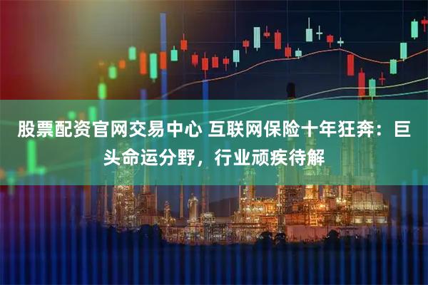 股票配资官网交易中心 互联网保险十年狂奔：巨头命运分野，行业顽疾待解