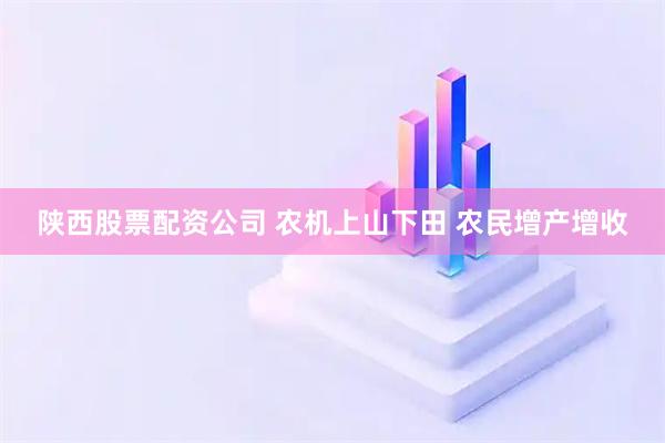 陕西股票配资公司 农机上山下田 农民增产增收