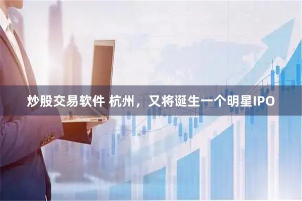 炒股交易软件 杭州，又将诞生一个明星IPO