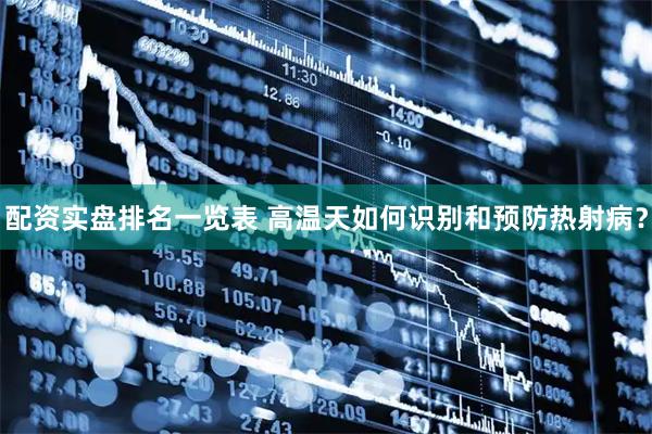 配资实盘排名一览表 高温天如何识别和预防热射病？
