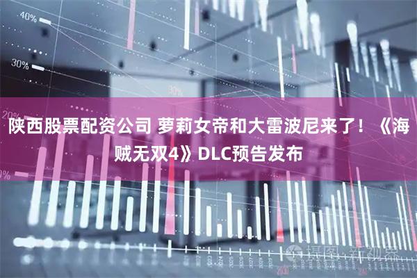 陕西股票配资公司 萝莉女帝和大雷波尼来了！《海贼无双4》DLC预告发布