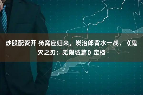 炒股配资开 猗窝座归来，炭治郎背水一战，《鬼灭之刃：无限城篇》定档
