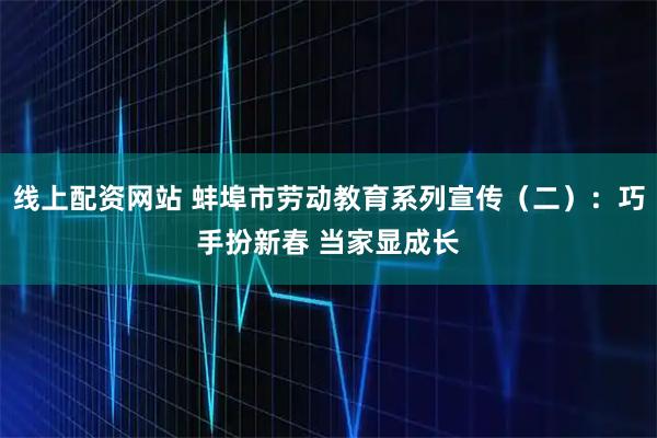 线上配资网站 蚌埠市劳动教育系列宣传（二）：巧手扮新春 当家显成长