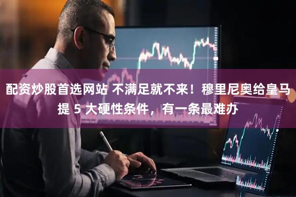 配资炒股首选网站 不满足就不来！穆里尼奥给皇马提 5 大硬性条件，有一条最难办