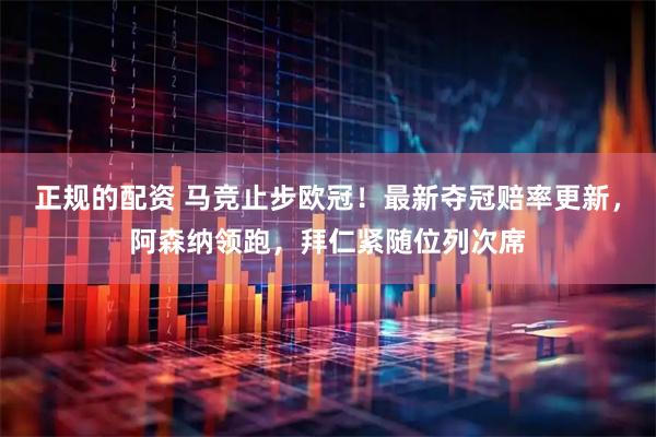 正规的配资 马竞止步欧冠！最新夺冠赔率更新，阿森纳领跑，拜仁紧随位列次席